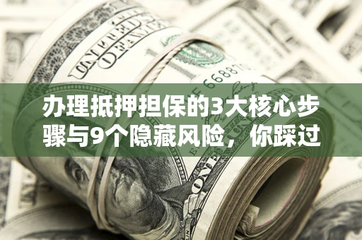 北京办理抵押担保的3大核心步骤与9个隐藏风险，你踩过哪个坑？