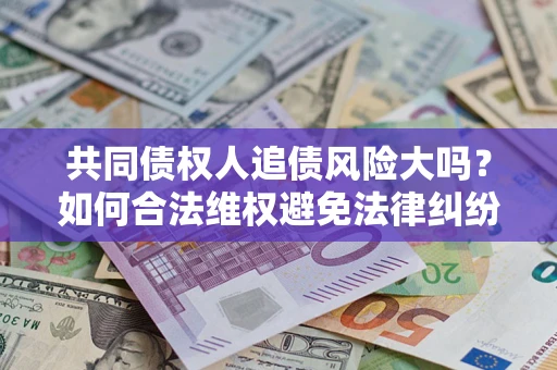北京共同债权人追债风险大吗?如何合法维权避免法律纠纷? 北京共同债权人追债风险大吗?如何合法维权避免法律纠纷?