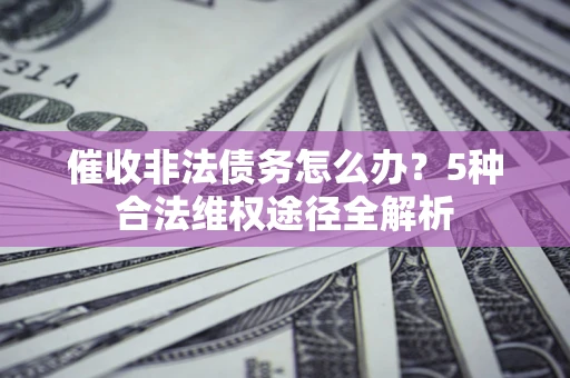 北京催收非法债务怎么办？5种合法维权途径全解析