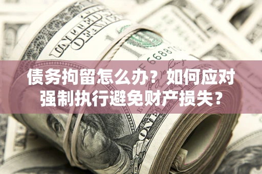 北京债务拘留怎么办？如何应对强制执行避免财产损失？