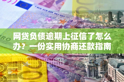 北京网贷负债逾期上征信了怎么办？一份实用协商还款指南请收好