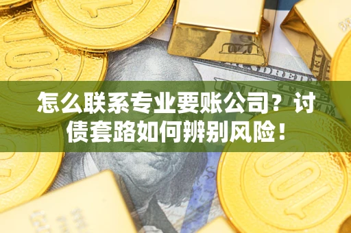 北京怎么联系专业要账公司？讨债套路如何辨别风险！