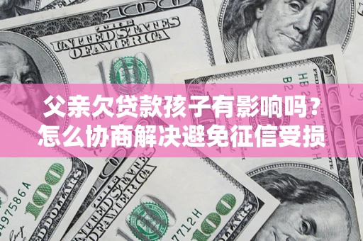 北京父亲欠贷款孩子有影响吗？怎么协商解决避免征信受损？