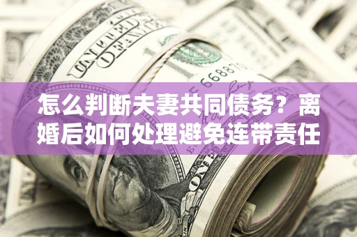 北京怎么判断夫妻共同债务？离婚后如何处理避免连带责任？