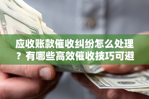 北京应收账款催收纠纷怎么处理？有哪些高效催收技巧可避免坏账？